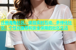 注册海角社区，体验实时互动、多样化社交、个性化推荐和安全保障的社区生活