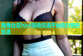海角社区hjcd互动交流平台助力精彩生活