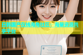 日韩国产在线海角社区：海量资源共享平台