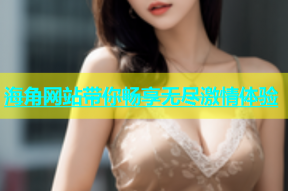 海角网站带你畅享无尽激情体验
