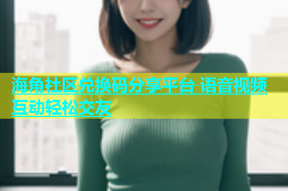 海角社区兑换码分享平台 语音视频互动轻松交友