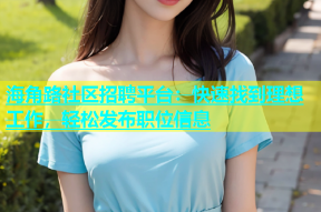 海角路社区招聘平台：快速找到理想工作，轻松发布职位信息