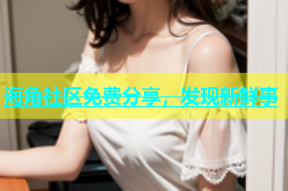 海角社区免费分享，发现新鲜事