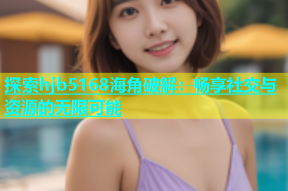 探索hjb5168海角破解：畅享社交与资源的无限可能