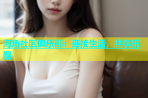 海角社区俱乐部：连接生活，共享乐趣