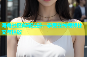 海角社区邮箱注册，享受在线视频社交与播放