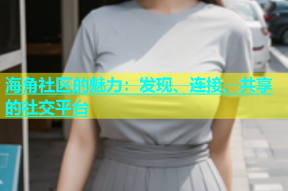 海角社区的魅力：发现、连接、共享的社交平台