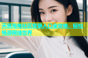 天涯海角社区登录入口全攻略，轻松畅游网络世界
