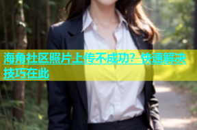 海角社区照片上传不成功？快速解决技巧在此