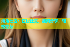 海角社区：在线社交、视频分享、轻松交友