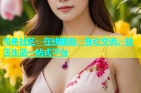 海角社区：在线服务、互动交流、社区生活一站式平台