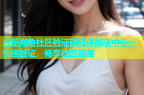 注册海角社区验证码错误解决中心：快速验证，畅享社区服务