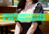 探索海角社区的替代平台：分享生活、娱乐、社交的真实论坛聚集地