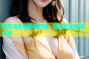 网页海角最新破解版：轻松解锁全网资源