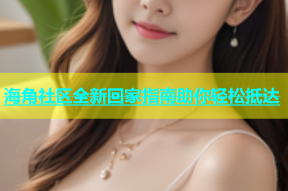 海角社区全新回家指南助你轻松抵达