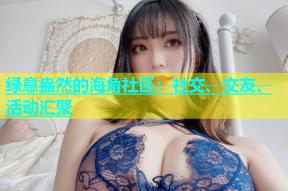 绿意盎然的海角社区：社交、交友、活动汇聚