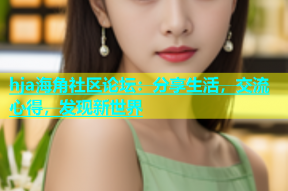 hja海角社区论坛：分享生活，交流心得，发现新世界