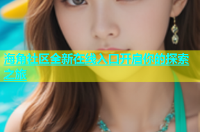 海角社区全新在线入口开启你的探索之旅