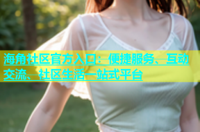 海角社区官方入口：便捷服务、互动交流、社区生活一站式平台