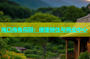 海口海角花园：便捷居住与商业中心