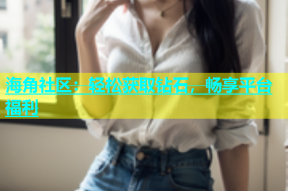 海角社区：轻松获取钻石，畅享平台福利