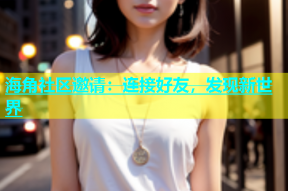 海角社区邀请：连接好友，发现新世界