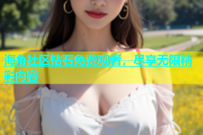 海角社区钻石免费观看，尽享无限精彩内容