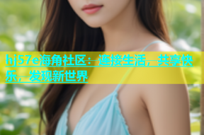 hj57e海角社区：连接生活，共享快乐，发现新世界
