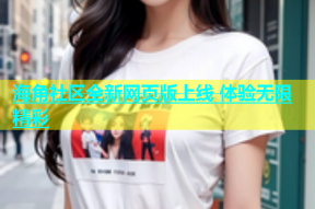 海角社区全新网页版上线 体验无限精彩