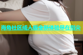 海角社区成人版全新体验尽在指尖