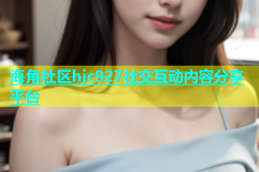 海角社区hjc927社交互动内容分享平台