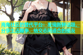 海角社区的替代平台：发现新鲜话题，分享生活趣事，结交志同道合的朋友