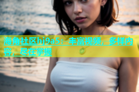 海角社区hj9a5：丰富视频，多样内容，尽在掌握