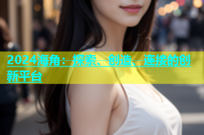 2024海角：探索、创造、连接的创新平台