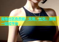 海角社区免费版：交友、社交、游戏一站式平台
