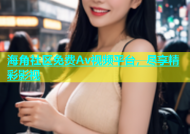 海角社区免费Av视频平台，尽享精彩影视