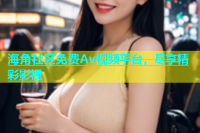 海角社区免费Av视频平台，尽享精彩影视