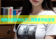 海角社区封神儿子：探索多元社交与