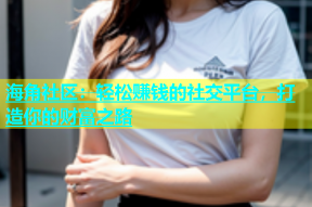 海角社区：轻松赚钱的社交平台，打造你的财富之路