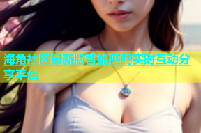 海角社区最新版智能匹配实时互动分享平台