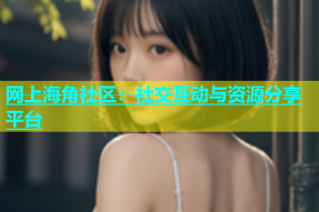 网上海角社区：社交互动与资源分享平台