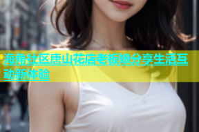 海角社区唐山花店老板娘分享生活互动新体验