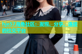 hje57海角社区：发现、分享、连接的社交平台