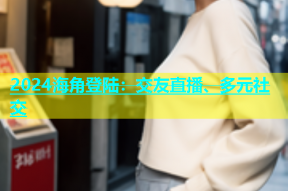 2024海角登陆：交友直播、多元社交