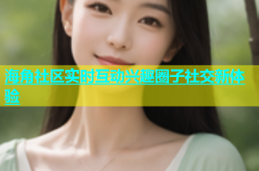 海角社区实时互动兴趣圈子社交新体验