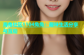 海角社区1104兔兔：趣味生活分享与互动