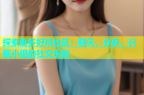 探索更多好玩社区：聊天、分享、兴趣小组的社交乐园