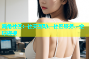 海角社区：社交互动、社区服务、全球连接