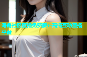 海角社区直播免费版：高清互动直播平台