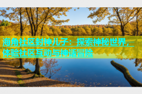 海角社区封神儿子：探索神秘世界，体验社区互动与神话冒险